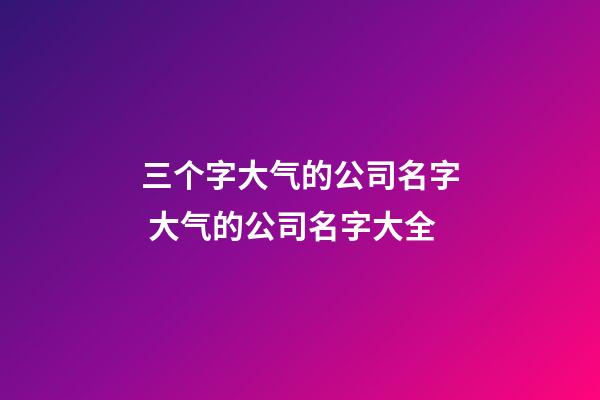 三个字大气的公司名字 大气的公司名字大全-第1张-公司起名-玄机派